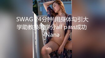 SWAG 24分钟!用身体勾引大学助教换取学分all pass成功 Nana