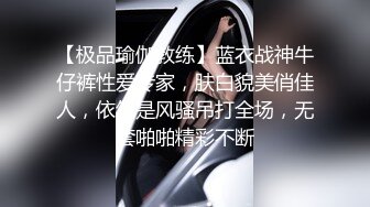 【极品瑜伽教练】蓝衣战神牛仔裤性爱专家，肤白貌美俏佳人，依然是风骚吊打全场，无套啪啪精彩不断