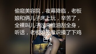 偷窥美容院，夜幕降临，老板娘和俩儿子床上玩，辛苦了，全裸叫儿子过来推油刮全身，听话，老板娘无意识摸了下鸡巴！