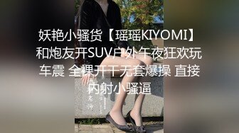 妖艳小骚货【瑶瑶KIYOMI】和炮友开SUV户外午夜狂欢玩车震 全裸开干无套爆操 直接内射小骚逼