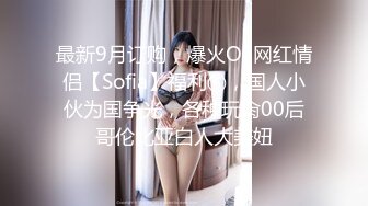 最新9月订购，爆火OF网红情侣【Sofia】福利⑥，国人小伙为国争光，各种玩肏00后哥伦比亚白人大美妞