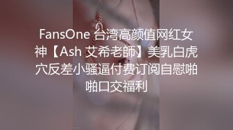 FansOne 台湾高颜值网红女神【Ash 艾希老師】美乳白虎穴反差小骚逼付费订阅自慰啪啪口交福利