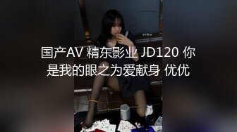 国产AV 精东影业 JD120 你是我的眼之为爱献身 优优