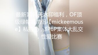 最新10月无水印福利，OF顶级绿帽癖情侣【mickeemouse】私拍③，3P6P集体大乱交，性爱比赛