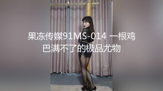 果冻传媒91MS-014 一根鸡巴满不了的极品尤物