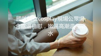 國外美女cosplay現場公眾場合露逼自慰，嫩逼高潮還會噴水