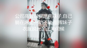 公司高管潜规漂亮妹子,自己躺在床上一动不动,指挥妹子衣服脱光了上来伺候