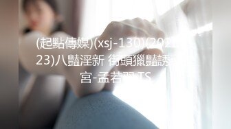 (起點傳媒)(xsj-130)(20230123)八豔淫新 街頭獵豔誘惑進宮-孟若羽.TS