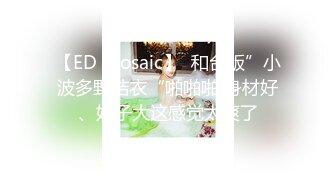 【ED Mosaic】  和台版”小波多野结衣“啪啪啪 身材好、奶子大这感觉太爽了