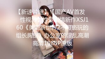 【新速片遞】【国产AV首发❤️性视界】性爱剧情新作XSJ160《美丽新世界2不可亵玩的组长胸部》办公室的淫乱高潮 高清1080P原版 