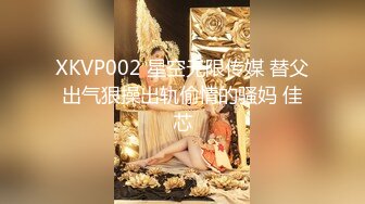 XKVP002 星空无限传媒 替父出气狠操出轨偷情的骚妈 佳芯