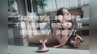  18岁表妹梦涵：啊啊啊不要不要，高潮了，你喷水了，我操到她喷水了，床都湿了