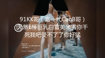  91KK哥（富一代CaoB哥）天然E杯巨乳白富美米雪你干死我吧受不了了你好猛