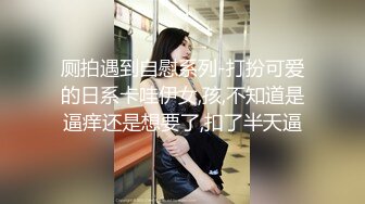 厕拍遇到自慰系列-打扮可爱的日系卡哇伊女,孩,不知道是逼痒还是想要了,扣了半天逼