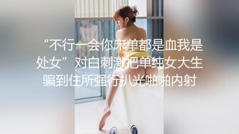 “不行一会你床单都是血我是处女”对白刺激把单纯女大生骗到住所强行扒光啪啪内射