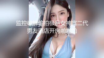 监控破解偷拍极品女神富二代男友酒店开房啪啪啪