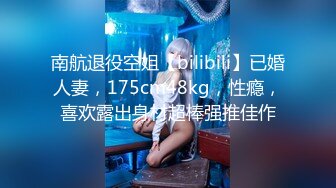 南航退役空姐【bilibili】已婚人妻，175cm48kg，性瘾，喜欢露出身材超棒强推佳作