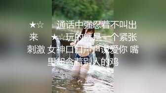 ★☆❤️通话中强忍着不叫出来❤️★☆玩的就是一个紧张刺激 女神口口声声说爱你 嘴里却含着别人的鸡