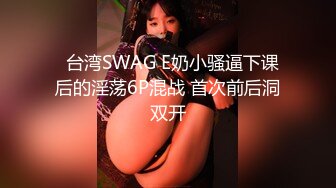   台湾SWAG E奶小骚逼下课后的淫荡6P混战 首次前后洞双开