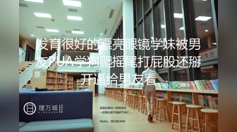 发育很好的漂亮眼镜学妹被男友PUA学狗爬摇尾打屁股还掰开逼给男友看