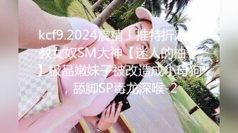 kcf9.2024震精！推特折磨调教女奴SM大神【迷人的柚子】极品嫩妹子被改造成小母狗，舔脚SP毒龙深喉-2