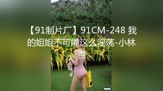 【91制片厂】91CM-248 我的姐姐不可能这么淫荡-小林杏