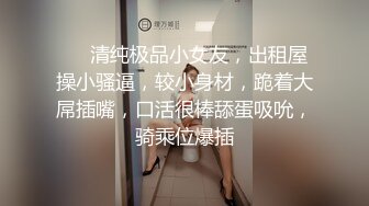 ❤❤清纯极品小女友，出租屋操小骚逼，较小身材，跪着大屌插嘴，口活很棒舔蛋吸吮，骑乘位爆插