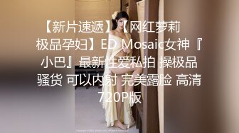 【新片速遞】【网红萝莉❤️极品孕妇】ED Mosaic女神『小巴』最新性爱私拍 操极品骚货 可以内射 完美露脸 高清720P版