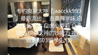 专约良家大神『jaacckk999』最新流出❤️古典舞学妹 白富美留学生 白虎小萝莉 众多骚婊 羡慕大神的钞能力 夜夜做新郎03留学生 (1)