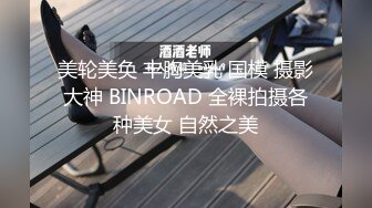 美轮美奂 丰胸美乳 国模 摄影大神 BINROAD 全裸拍摄各种美女 自然之美