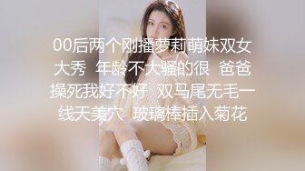 00后两个刚播萝莉萌妹双女大秀  年龄不大骚的很  爸爸操死我好不好  双马尾无毛一线天美穴  玻璃棒插入菊花