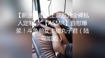 【新速片遞】土豪万元全裸私人定制❤️【ASMR】自慰爆浆！斗鱼前女主播丸子君（陆瑶姐姐）