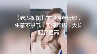 【老表探花】美容店老板娘，生意不景气，下海赚钱，大长腿颜值高