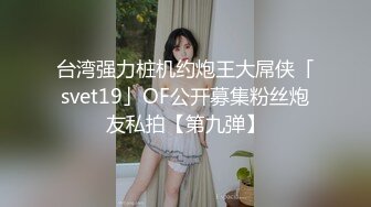 台湾强力桩机约炮王大屌侠「svet19」OF公开募集粉丝炮友私拍【第九弹】