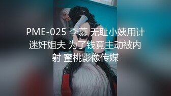 PME-025 李慕 无耻小姨用计迷奸姐夫 为了钱竟主动被内射 蜜桃影像传媒