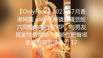 【OnlyFans】2023年7月香港网黄 melyll 眼镜婊骚货脸穴同框啪啪自慰VIP，与男友居家性爱啪啪，乘骑位肥臀很是具有视觉冲击力 17