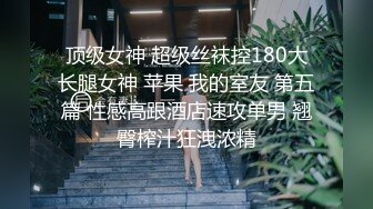 顶级女神 超级丝袜控180大长腿女神 苹果 我的室友 第五篇 性感高跟酒店速攻单男 翘臀榨汁狂洩浓精