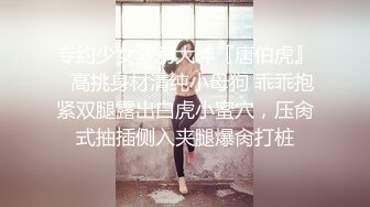 专约少女萝莉大神『唐伯虎』✿高挑身材清纯小母狗 乖乖抱紧双腿露出白虎小蜜穴，压肏式抽插侧入夹腿爆肏打桩