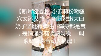 【新片速遞】  小萝莉粉嫩骚穴太迷人啦❤️粉粉嫩嫩大白奶子坚挺有弹性，浑身都是宝，表情淫荡骚浪超勾魂❤️叫浪娇喘声音动人销魂！