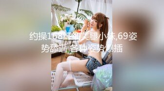  约操168纤细美腿小妹,69姿势舔逼 各种姿势爆插