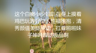 这个白嫩小少妇趴在身上摸着鸡巴玩弄好缠人性福抱抱，清秀颜值美腿冲动，扛着啪啪妹子呻吟躁动极品啊