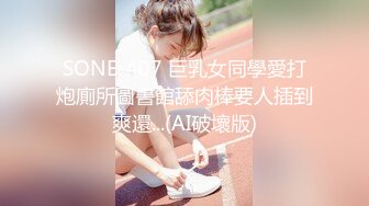 SONE-407 巨乳女同學愛打炮廁所圖書館舔肉棒要人插到爽還...(AI破壞版)