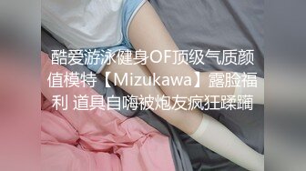 酷爱游泳健身OF顶级气质颜值模特【Mizukawa】露脸福利 道具自嗨被炮友疯狂蹂躏