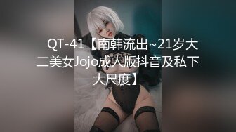 ✿QT-41【南韩流出~21岁大二美女Jojo成人版抖音及私下大尺度】