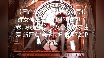 【国产AV荣耀 推荐】麻豆传媒女神乱爱系列MSD080《老师我还要》少女小云渴求性爱 新晋女神苏小新 高清720P原版