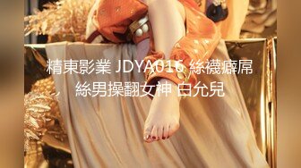 精東影業 JDYA016 絲襪癖屌絲男操翻女神 白允兒