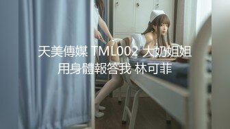 天美傳媒 TML002 大奶姐姐用身體報答我 林可菲