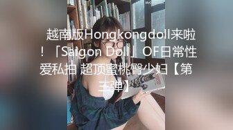 ✨越南版Hongkongdoll来啦！「Saigon Doll」OF日常性爱私拍 超顶蜜桃臀少妇【第三弹】