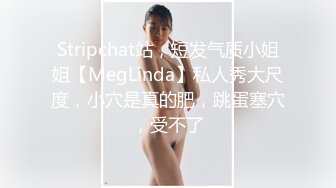 Stripchat站，短发气质小姐姐【MegLinda】私人秀大尺度，小穴是真的肥，跳蛋塞穴，受不了