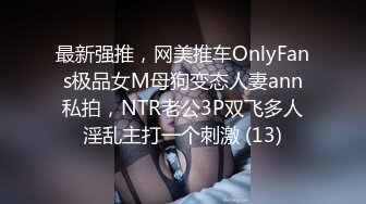 最新强推，网美推车OnlyFans极品女M母狗变态人妻ann私拍，NTR老公3P双飞多人淫乱主打一个刺激 (13)